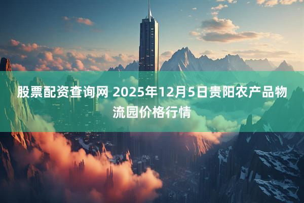 股票配资查询网 2025年12月5日贵阳农产品物流园价格行情