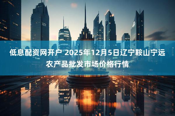 低息配资网开户 2025年12月5日辽宁鞍山宁远农产品批发市场价格行情
