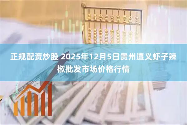 正规配资炒股 2025年12月5日贵州遵义虾子辣椒批发市场价格行情