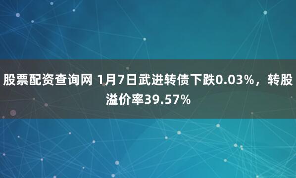 股票配资查询网 1月7日武进转债下跌0.03%，转股溢价率39.57%