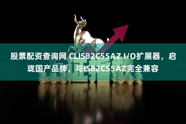 股票配资查询网 CLIS82C55AZ I/O扩展器，启珑国产品牌，与IS82C55AZ完全兼容
