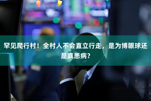 罕见爬行村！全村人不会直立行走，是为博眼球还是真患病？