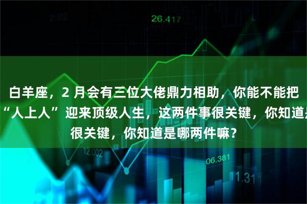 白羊座，2 月会有三位大佬鼎力相助，你能不能把握机会成为 “人上人” 迎来顶级人生，这两件事很关键，你知道是哪两件嘛？