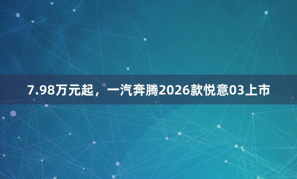 7.98万元起，一汽奔腾2026款悦意03上市
