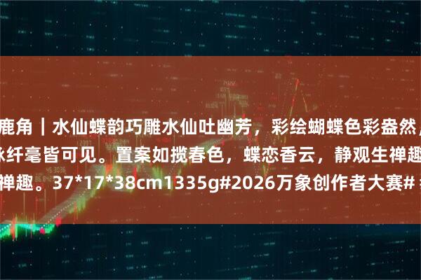 鹿角｜水仙蝶韵巧雕水仙吐幽芳，彩绘蝴蝶色彩盎然，蝶翅颤然栖玉瓣，叶脉纤毫皆可见。置案如揽春色，蝶恋香云，静观生禅趣。37*17*38cm1335g#2026万象创作者大赛# #茶室书斋雅玩#