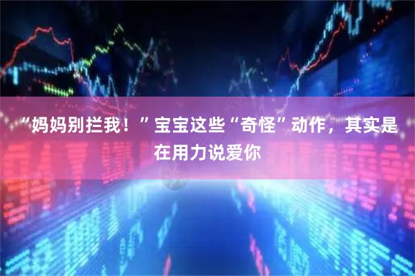 “妈妈别拦我！”宝宝这些“奇怪”动作，其实是在用力说爱你