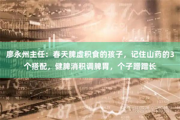 廖永州主任：春天脾虚积食的孩子，记住山药的3个搭配，健脾消积调脾胃，个子蹭蹭长