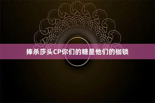 捧杀莎头CP你们的糖是他们的枷锁