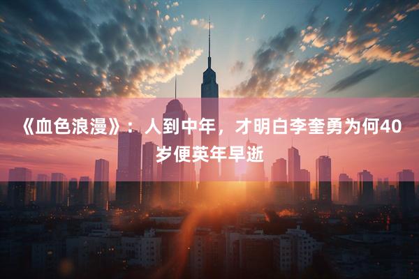 《血色浪漫》：人到中年，才明白李奎勇为何40岁便英年早逝