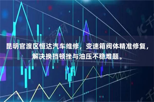 昆明官渡区恒达汽车维修，变速箱阀体精准修复，解决换挡顿挫与油压不稳难题。