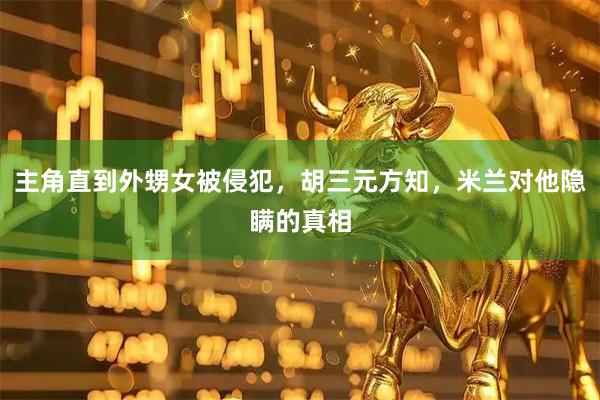 主角直到外甥女被侵犯，胡三元方知，米兰对他隐瞒的真相