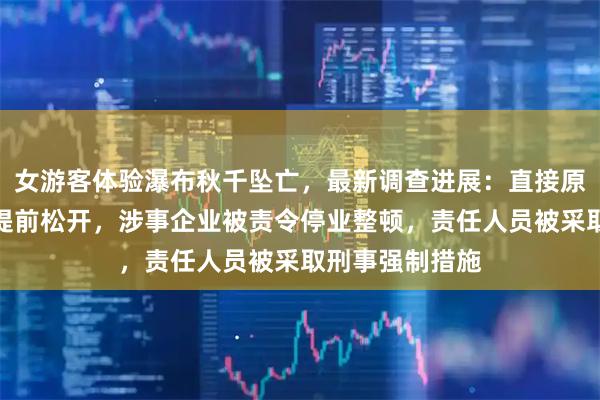 女游客体验瀑布秋千坠亡，最新调查进展：直接原因是释放开关提前松开，涉事企业被责令停业整顿，责任人员被采取刑事强制措施