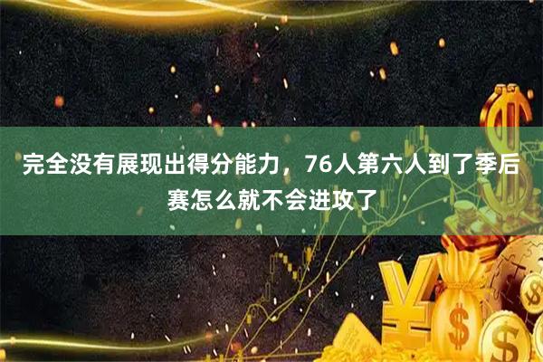 完全没有展现出得分能力,76人第六人到了季后赛怎么就不会进攻了