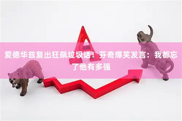 爱德华兹复出狂飙垃圾话！芬奇爆笑发言：我都忘了他有多强