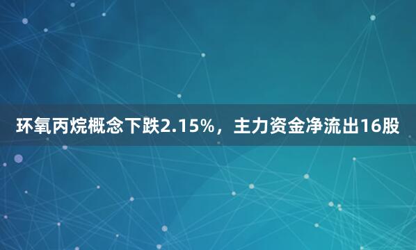环氧丙烷概念下跌2.15%,主力资金净流出16股