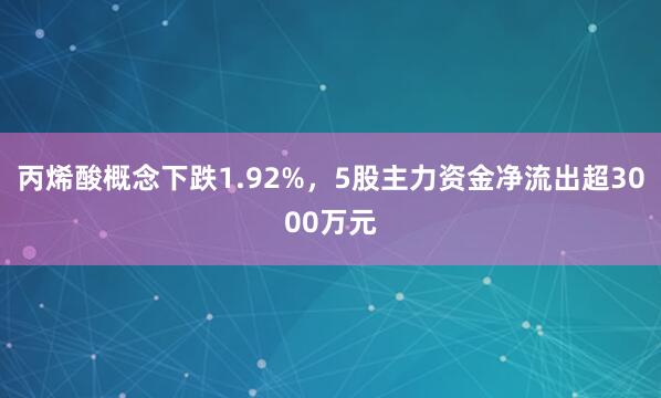 丙烯酸概念下跌1.92%，5股主力资金净流出超3000万元