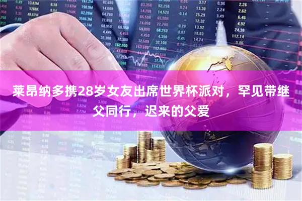 莱昂纳多携28岁女友出席世界杯派对，罕见带继父同行，迟来的父爱