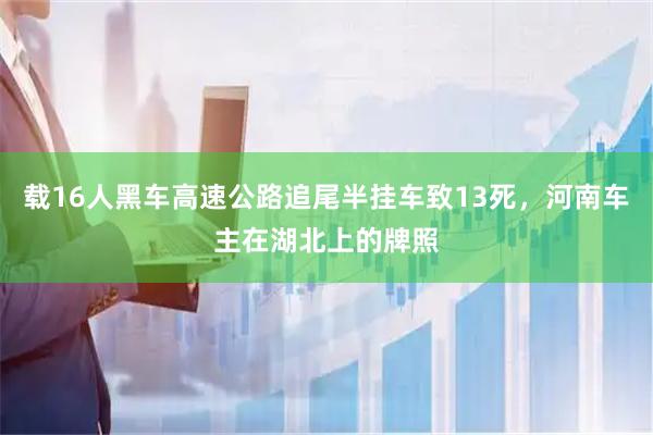载16人黑车高速公路追尾半挂车致13死,河南车主在湖北上的牌照