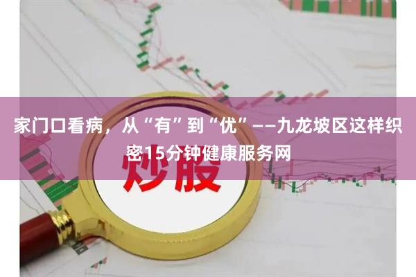 家门口看病，从“有”到“优”——九龙坡区这样织密15分钟健康服务网