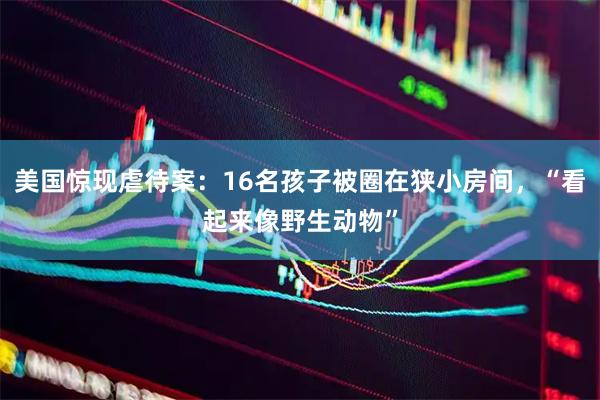 美国惊现虐待案：16名孩子被圈在狭小房间，“看起来像野生动物”