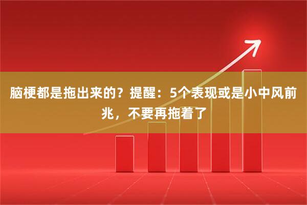 脑梗都是拖出来的?提醒:5个表现或是小中风前兆,不要再拖着了