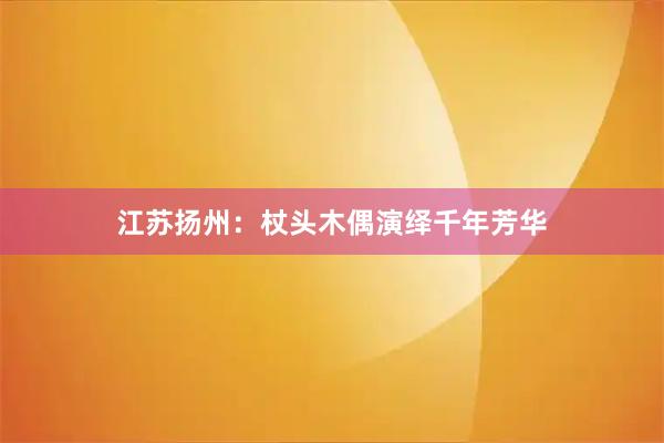 江苏扬州：杖头木偶演绎千年芳华