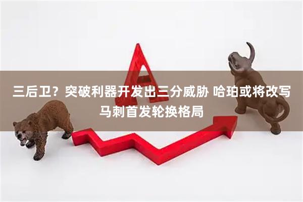 三后卫？突破利器开发出三分威胁 哈珀或将改写马刺首发轮换格局