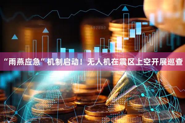 “雨燕应急”机制启动！无人机在震区上空开展巡查