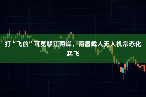 打“飞的”可览赣江两岸，南昌载人无人机常态化起飞